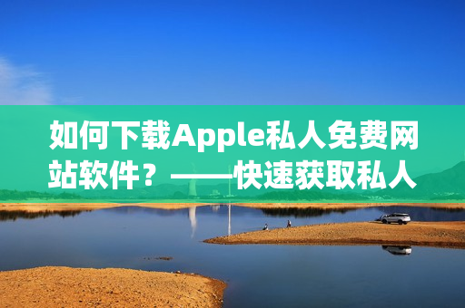 如何下载Apple私人免费网站软件？——快速获取私人网站应用程序