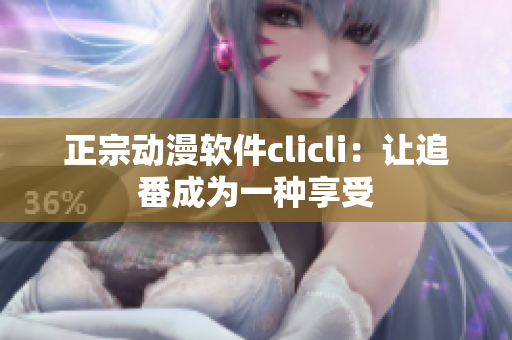 正宗动漫软件clicli：让追番成为一种享受