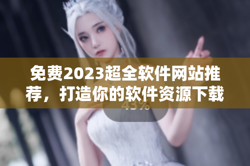 免费2023超全软件网站推荐，打造你的软件资源下载宝典！