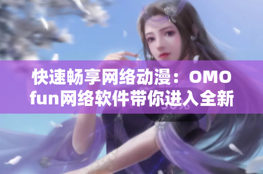 快速畅享网络动漫：OMOfun网络软件带你进入全新观影体验