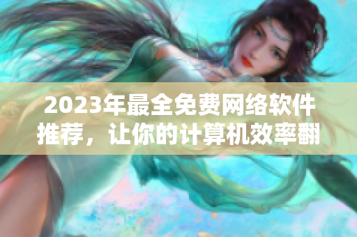 2023年最全免费网络软件推荐，让你的计算机效率翻倍！