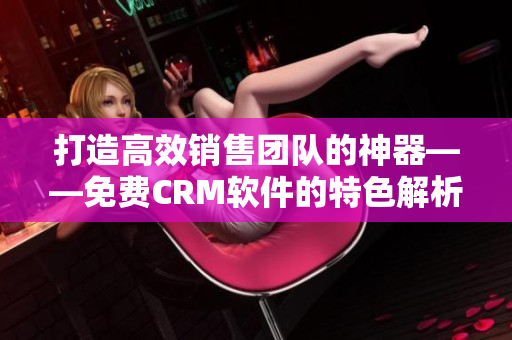 打造高效销售团队的神器——免费CRM软件的特色解析