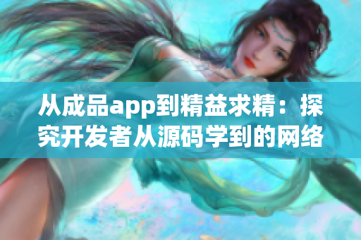 从成品app到精益求精：探究开发者从源码学到的网络软件开发心得