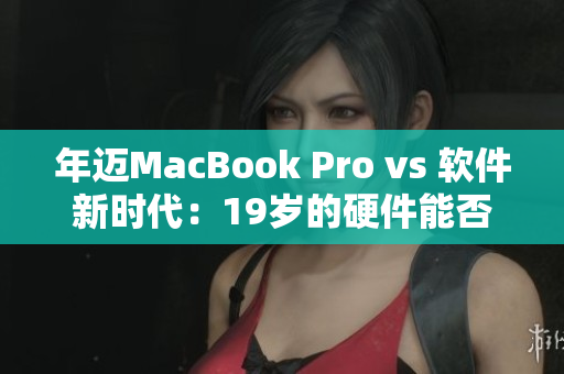 年迈MacBook Pro vs 软件新时代：19岁的硬件能否与最新软件兼容？