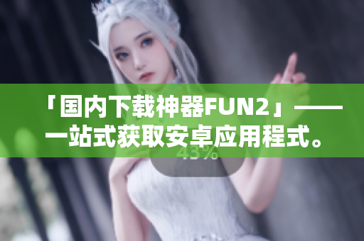 「国内下载神器FUN2」——一站式获取安卓应用程式。