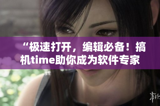 “极速打开，编辑必备！搞机time助你成为软件专家！”