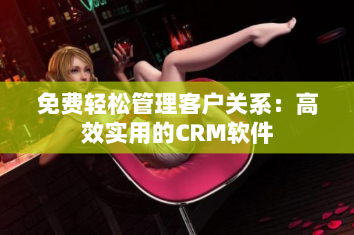 免费轻松管理客户关系：高效实用的CRM软件