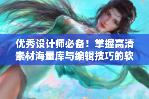 优秀设计师必备！掌握高清素材海量库与编辑技巧的软件推荐