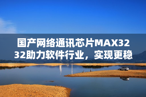 国产网络通讯芯片MAX3232助力软件行业，实现更稳定的数据传输