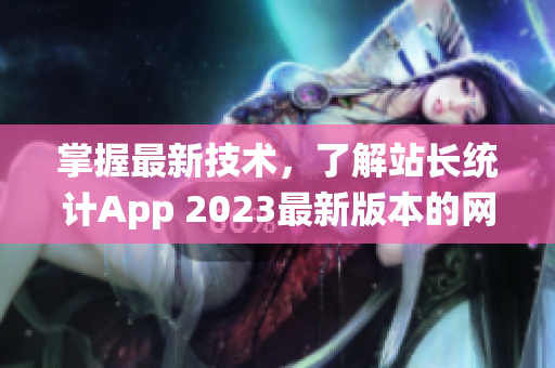 掌握最新技术，了解站长统计App 2023最新版本的网络软件报道