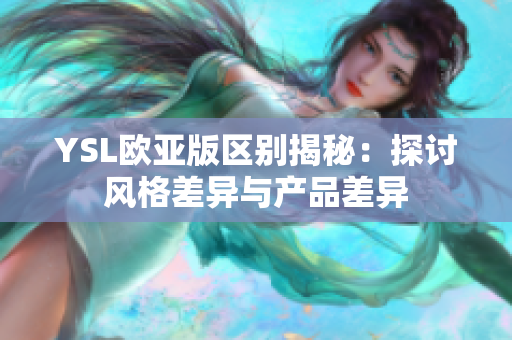 YSL欧亚版区别揭秘：探讨风格差异与产品差异