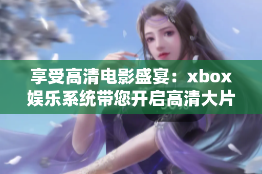 享受高清电影盛宴：xbox娱乐系统带您开启高清大片新篇章