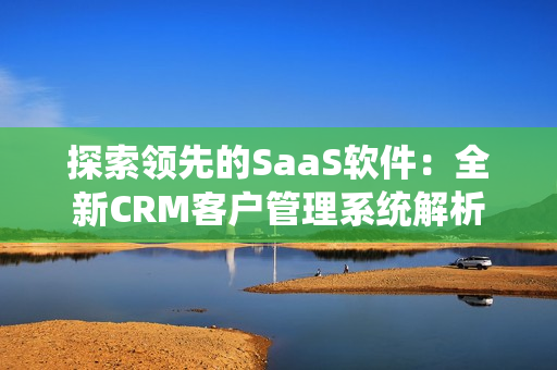 探索领先的SaaS软件：全新CRM客户管理系统解析