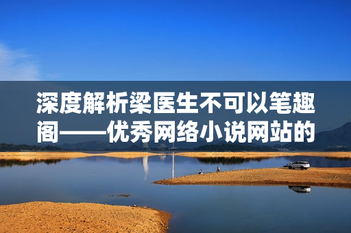 深度解析梁医生不可以笔趣阁——优秀网络小说网站的技术实现和挑战