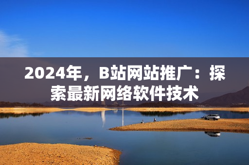 2024年，B站网站推广：探索最新网络软件技术