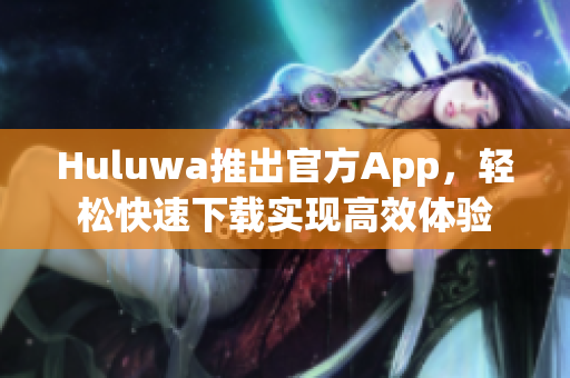 Huluwa推出官方App，轻松快速下载实现高效体验