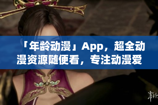 「年龄动漫」App，超全动漫资源随便看，专注动漫爱好者必备！