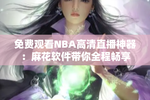 免费观看NBA高清直播神器：麻花软件带你全程畅享