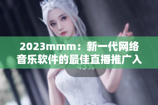 2023mmm：新一代网络音乐软件的最佳直播推广入口