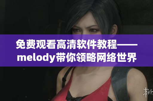 免费观看高清软件教程——melody带你领略网络世界的无限魅力