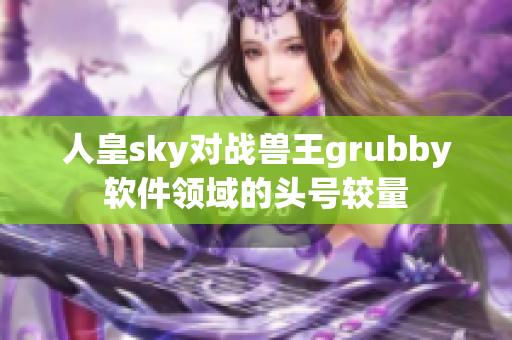 人皇sky对战兽王grubby软件领域的头号较量