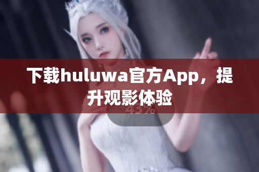 下载huluwa官方App，提升观影体验