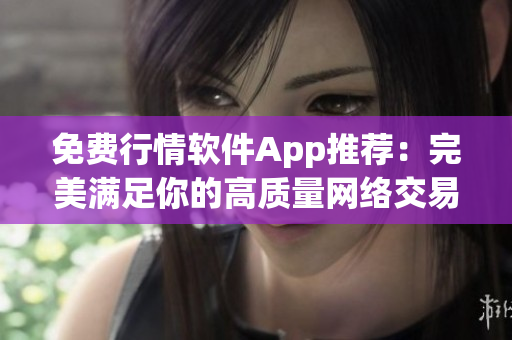 免费行情软件App推荐：完美满足你的高质量网络交易需求！