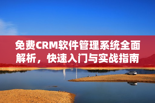 免费CRM软件管理系统全面解析，快速入门与实战指南