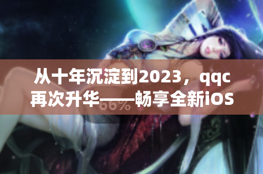 从十年沉淀到2023，qqc再次升华——畅享全新iOS体验