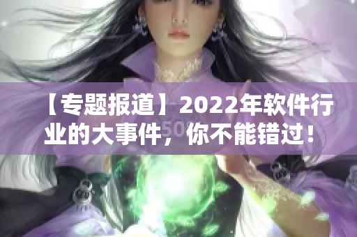 【专题报道】2022年软件行业的大事件，你不能错过！