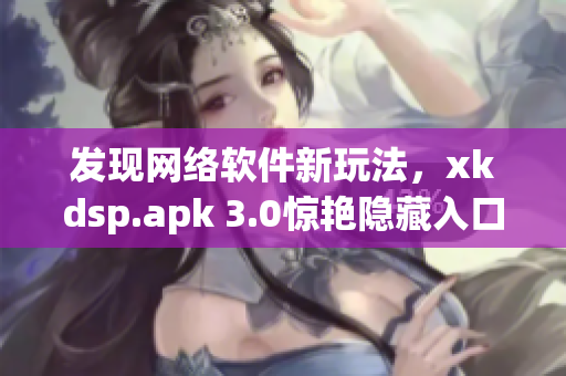 发现网络软件新玩法，xkdsp.apk 3.0惊艳隐藏入口！