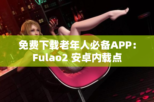 免费下载老年人必备APP：Fulao2 安卓内载点