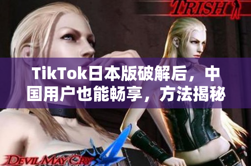 TikTok日本版破解后，中国用户也能畅享，方法揭秘！