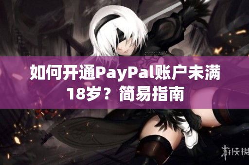 如何开通PayPal账户未满18岁？简易指南