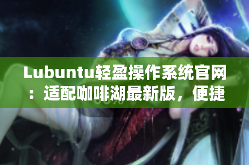 Lubuntu轻盈操作系统官网：适配咖啡湖最新版，便捷移植苹果设备