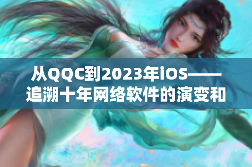 从QQC到2023年iOS——追溯十年网络软件的演变和未来发展