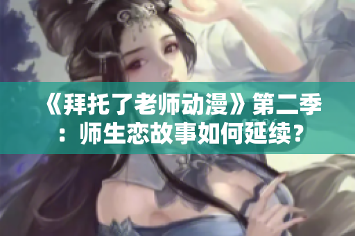 《拜托了老师动漫》第二季：师生恋故事如何延续？