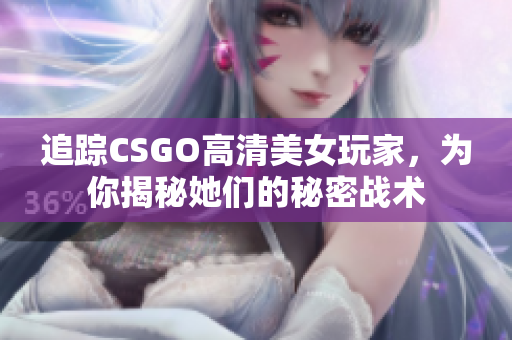 追踪CSGO高清美女玩家，为你揭秘她们的秘密战术