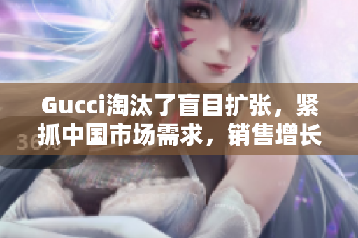 Gucci淘汰了盲目扩张，紧抓中国市场需求，销售增长迎来复苏