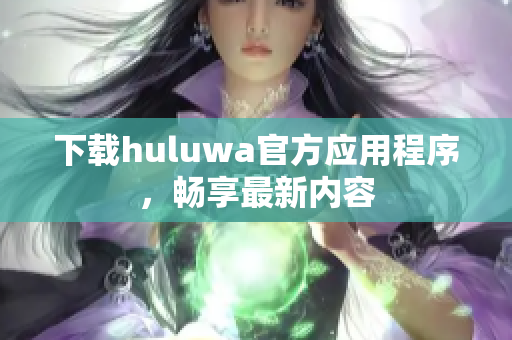 下载huluwa官方应用程序，畅享最新内容