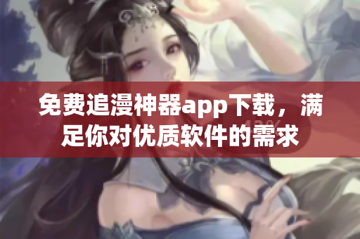 免费追漫神器app下载，满足你对优质软件的需求