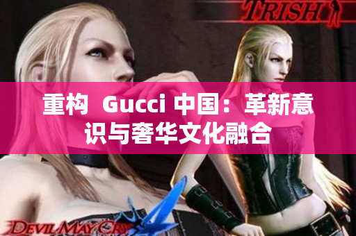 重构  Gucci 中国：革新意识与奢华文化融合