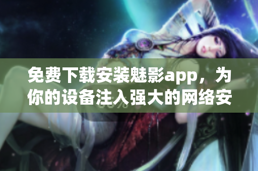 免费下载安装魅影app，为你的设备注入强大的网络安全能力！