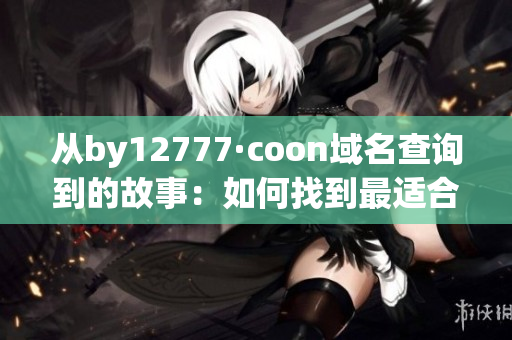 从by12777·coon域名查询到的故事：如何找到最适合您的软件？