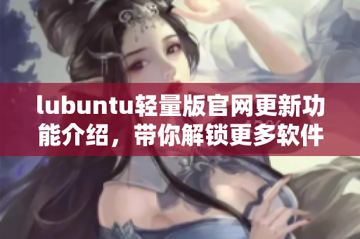 lubuntu轻量版官网更新功能介绍，带你解锁更多软件体验