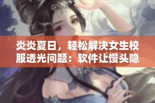 炎炎夏日，轻松解决女生校服透光问题：软件让馒头隐私无忧