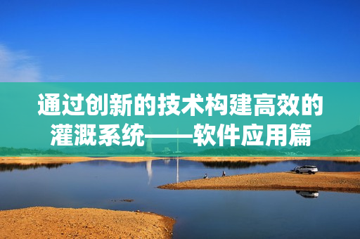 通过创新的技术构建高效的灌溉系统——软件应用篇