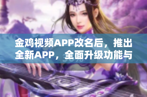 金鸡视频APP改名后，推出全新APP，全面升级功能与体验