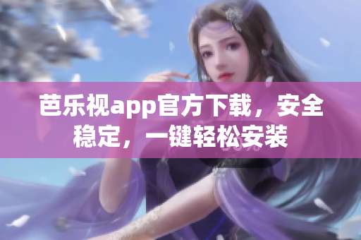 芭乐视app官方下载，安全稳定，一键轻松安装