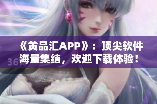 《黄品汇APP》：顶尖软件海量集结，欢迎下载体验！